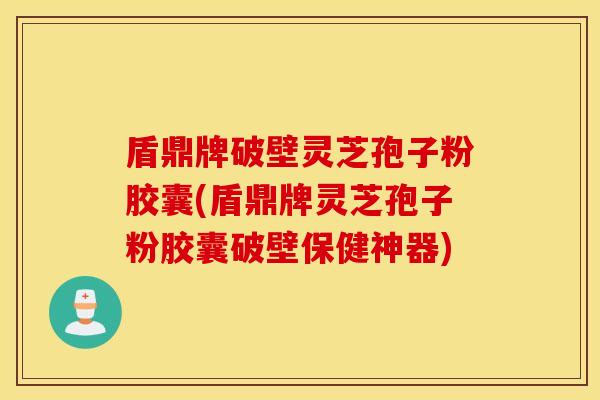 盾鼎牌破壁灵芝孢子粉胶囊(盾鼎牌灵芝孢子粉胶囊破壁保健神器)