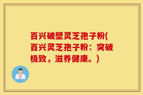百兴破壁灵芝孢子粉(百兴灵芝孢子粉：突破极致，滋养健康。)