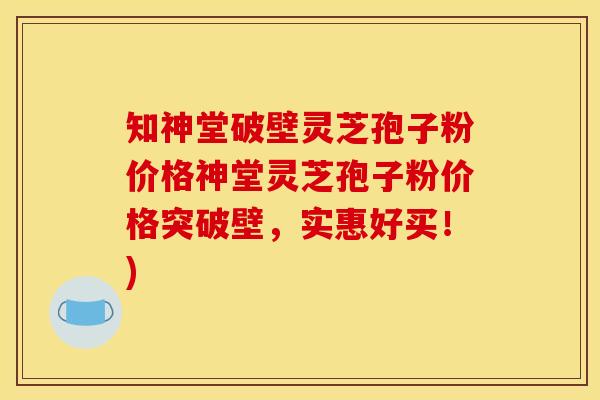 知神堂破壁灵芝孢子粉价格神堂灵芝孢子粉价格突破壁，实惠好买！)
