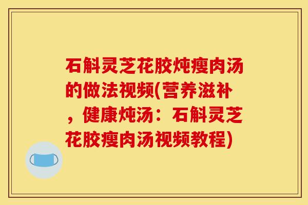 石斛灵芝花胶炖瘦肉汤的做法视频(营养滋补，健康炖汤：石斛灵芝花胶瘦肉汤视频教程)