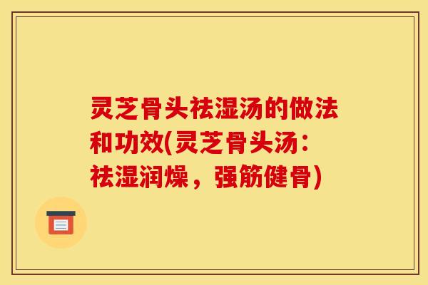 灵芝骨头祛湿汤的做法和功效(灵芝骨头汤：祛湿润燥，强筋健骨)