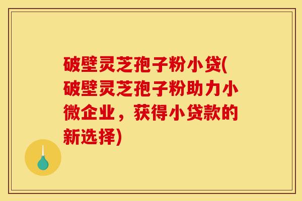 破壁灵芝孢子粉小贷(破壁灵芝孢子粉助力小微企业，获得小贷款的新选择)