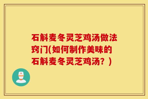 石斛麦冬灵芝鸡汤做法窍门(如何制作美味的石斛麦冬灵芝鸡汤？)