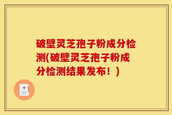 破壁灵芝孢子粉成分检测(破壁灵芝孢子粉成分检测结果发布！)