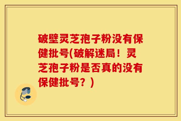 破壁灵芝孢子粉没有保健批号(破解迷局！灵芝孢子粉是否真的没有保健批号？)
