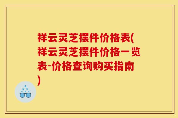 祥云灵芝摆件价格表(祥云灵芝摆件价格一览表-价格查询购买指南)