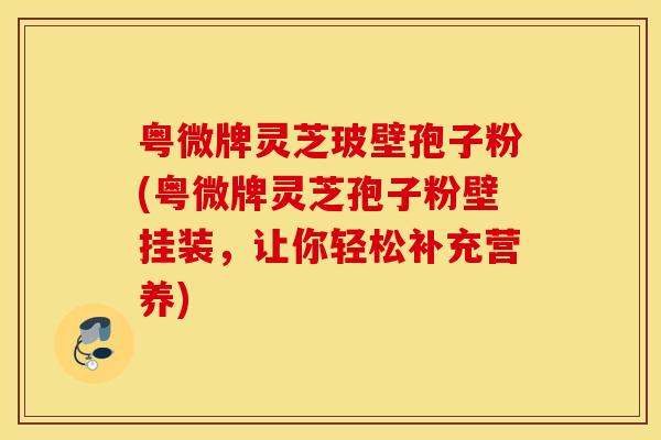 粤微牌灵芝玻壁孢子粉(粤微牌灵芝孢子粉壁挂装，让你轻松补充营养)