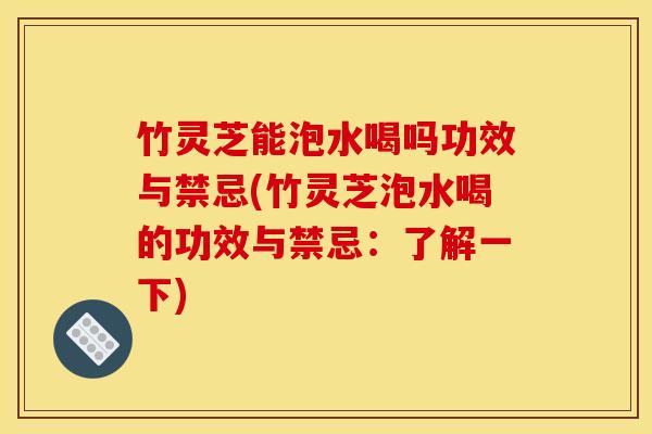 竹灵芝能泡水喝吗功效与禁忌(竹灵芝泡水喝的功效与禁忌：了解一下)