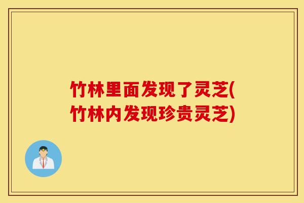 竹林里面发现了灵芝(竹林内发现珍贵灵芝)