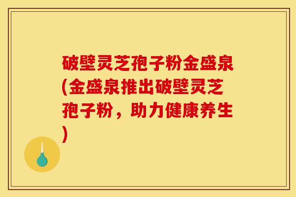 破壁灵芝孢子粉金盛泉(金盛泉推出破壁灵芝孢子粉，助力健康养生)