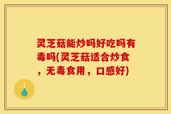 灵芝菇能炒吗好吃吗有毒吗(灵芝菇适合炒食，无毒食用，口感好)