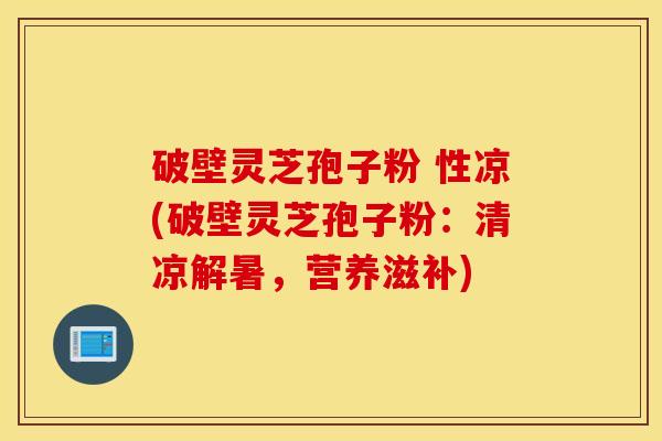 破壁灵芝孢子粉 性凉(破壁灵芝孢子粉：清凉解暑，营养滋补)