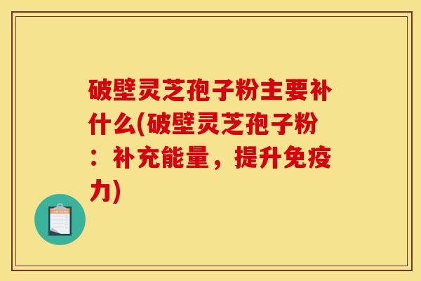 破壁灵芝孢子粉主要补什么(破壁灵芝孢子粉：补充能量，提升免疫力)