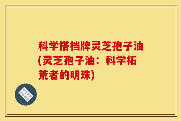 科学搭档牌灵芝孢子油(灵芝孢子油：科学拓荒者的明珠)