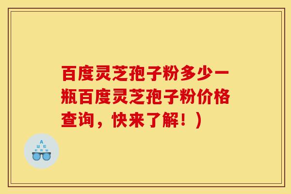 百度灵芝孢子粉多少一瓶百度灵芝孢子粉价格查询，快来了解！)