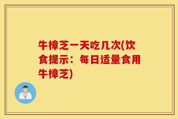 牛樟芝一天吃几次(饮食提示：每日适量食用牛樟芝)