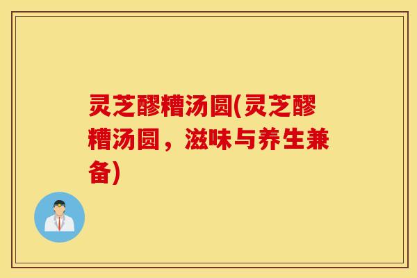 灵芝醪糟汤圆(灵芝醪糟汤圆，滋味与养生兼备)