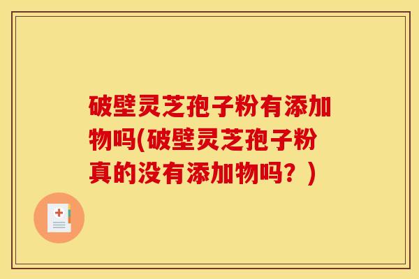 破壁灵芝孢子粉有添加物吗(破壁灵芝孢子粉真的没有添加物吗？)