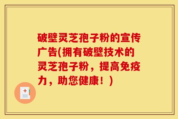 破壁灵芝孢子粉的宣传广告(拥有破壁技术的灵芝孢子粉，提高免疫力，助您健康！)
