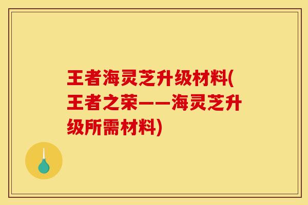 王者海灵芝升级材料(王者之荣——海灵芝升级所需材料)