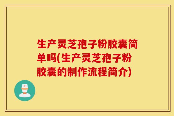 生产灵芝孢子粉胶囊简单吗(生产灵芝孢子粉胶囊的制作流程简介)
