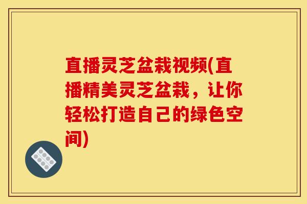 直播灵芝盆栽视频(直播精美灵芝盆栽，让你轻松打造自己的绿色空间)