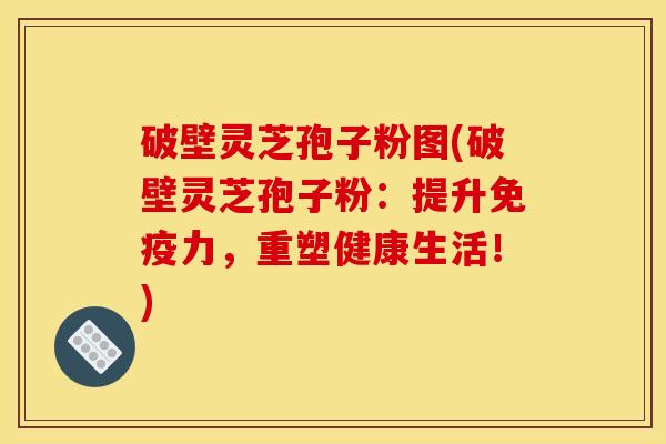 破壁灵芝孢子粉图(破壁灵芝孢子粉：提升免疫力，重塑健康生活！)