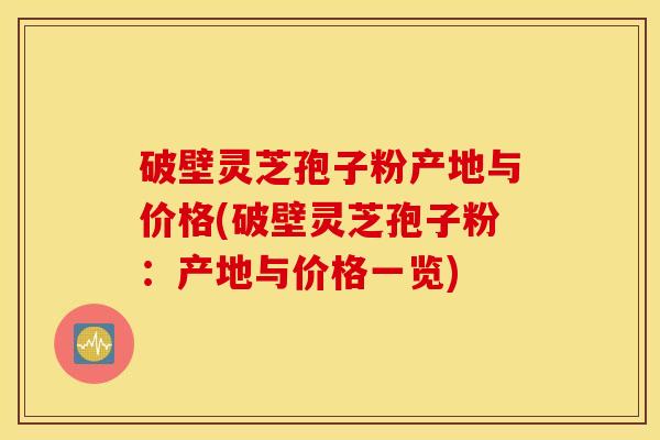 破壁灵芝孢子粉产地与价格(破壁灵芝孢子粉：产地与价格一览)