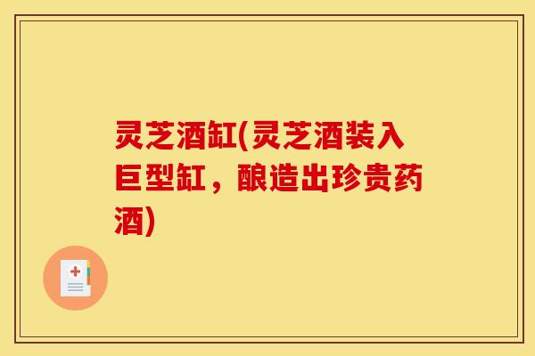 灵芝酒缸(灵芝酒装入巨型缸，酿造出珍贵药酒)