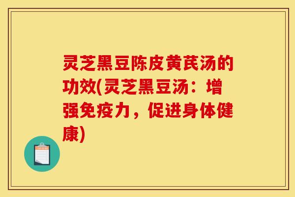 灵芝黑豆陈皮黄芪汤的功效(灵芝黑豆汤：增强免疫力，促进身体健康)