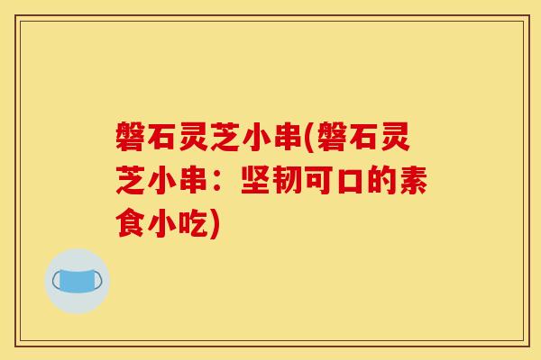磐石灵芝小串(磐石灵芝小串：坚韧可口的素食小吃)