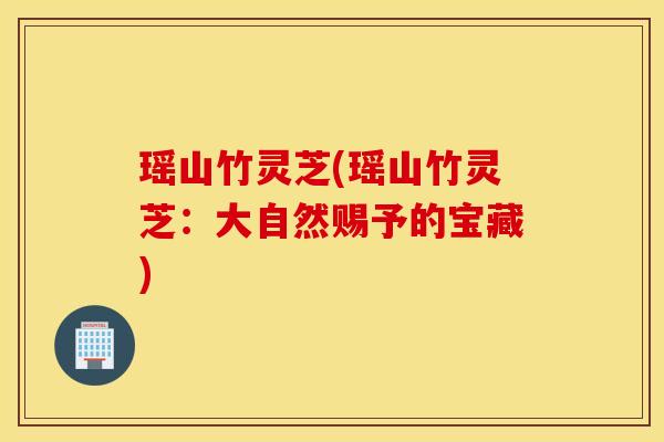 瑶山竹灵芝(瑶山竹灵芝：大自然赐予的宝藏)