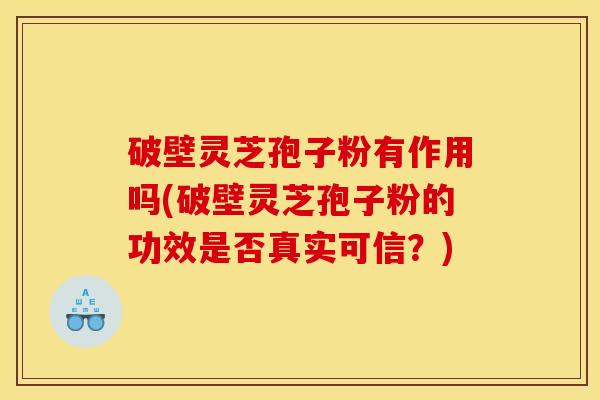 破壁灵芝孢子粉有作用吗(破壁灵芝孢子粉的功效是否真实可信？)