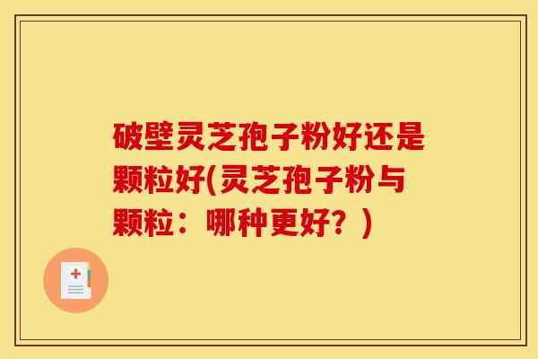 破壁灵芝孢子粉好还是颗粒好(灵芝孢子粉与颗粒：哪种更好？)
