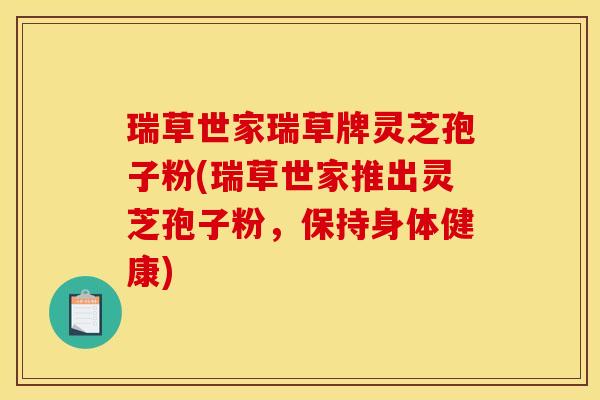 瑞草世家瑞草牌灵芝孢子粉(瑞草世家推出灵芝孢子粉，保持身体健康)