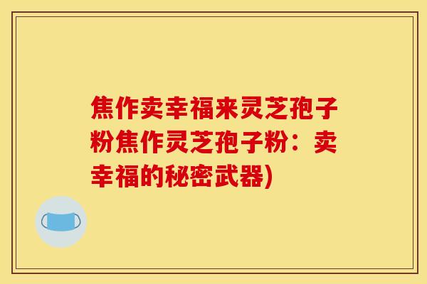 焦作卖幸福来灵芝孢子粉焦作灵芝孢子粉：卖幸福的秘密武器)