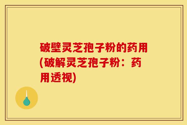 破壁灵芝孢子粉的药用(破解灵芝孢子粉：药用透视)