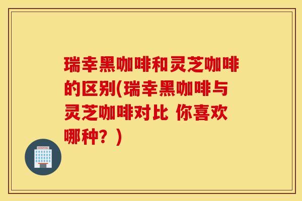 瑞幸黑咖啡和灵芝咖啡的区别(瑞幸黑咖啡与灵芝咖啡对比 你喜欢哪种？)