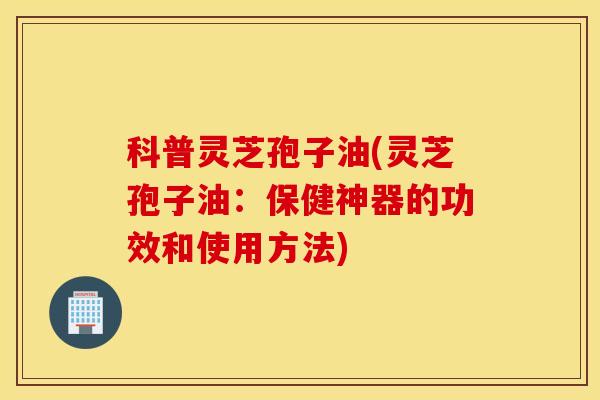 科普灵芝孢子油(灵芝孢子油：保健神器的功效和使用方法)