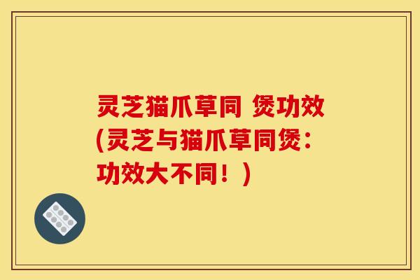 灵芝猫爪草同 煲功效(灵芝与猫爪草同煲：功效大不同！)