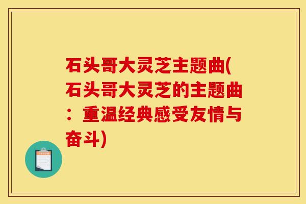 石头哥大灵芝主题曲(石头哥大灵芝的主题曲：重温经典感受友情与奋斗)