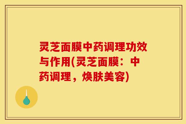 灵芝面膜中药调理功效与作用(灵芝面膜：中药调理，焕肤美容)