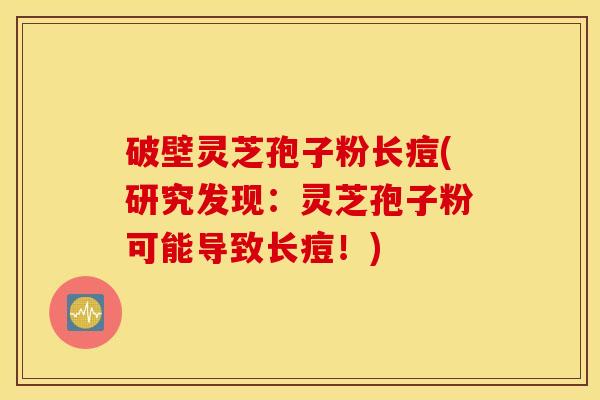 破壁灵芝孢子粉长痘(研究发现：灵芝孢子粉可能导致长痘！)