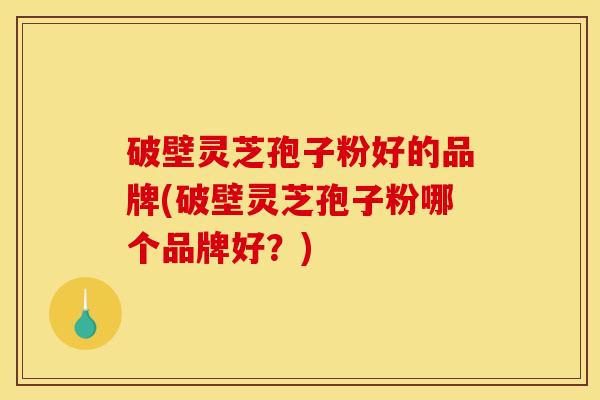 破壁灵芝孢子粉好的品牌(破壁灵芝孢子粉哪个品牌好？)