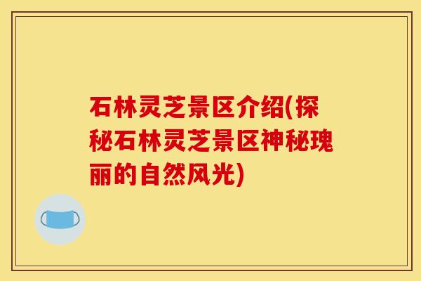 石林灵芝景区介绍(探秘石林灵芝景区神秘瑰丽的自然风光)