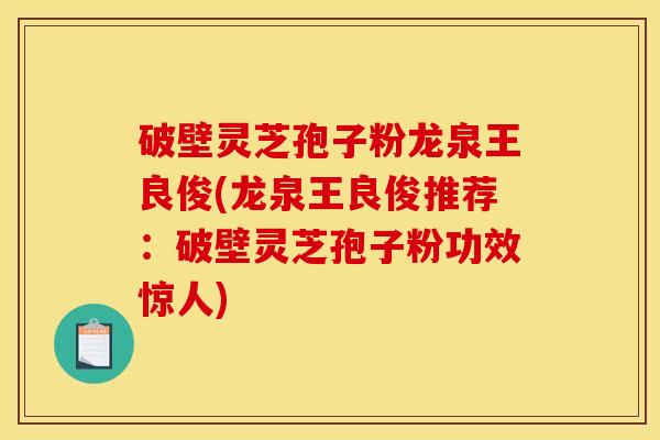 破壁灵芝孢子粉龙泉王良俊(龙泉王良俊推荐：破壁灵芝孢子粉功效惊人)