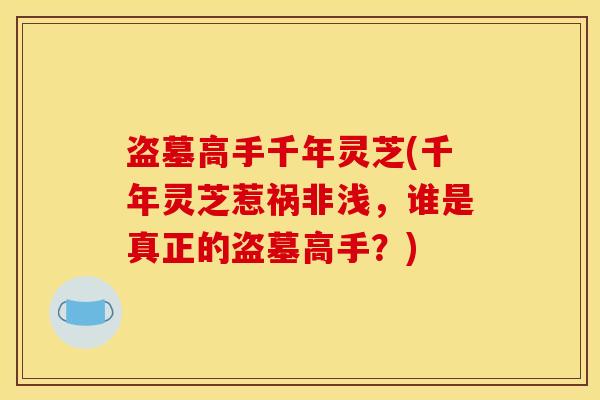 盗墓高手千年灵芝(千年灵芝惹祸非浅，谁是真正的盗墓高手？)
