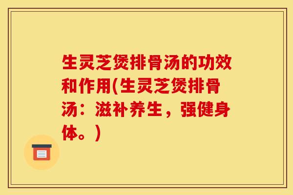 生灵芝煲排骨汤的功效和作用(生灵芝煲排骨汤：滋补养生，强健身体。)