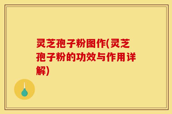 灵芝孢子粉图作(灵芝孢子粉的功效与作用详解)
