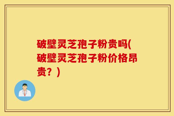 破壁灵芝孢子粉贵吗(破壁灵芝孢子粉价格昂贵？)